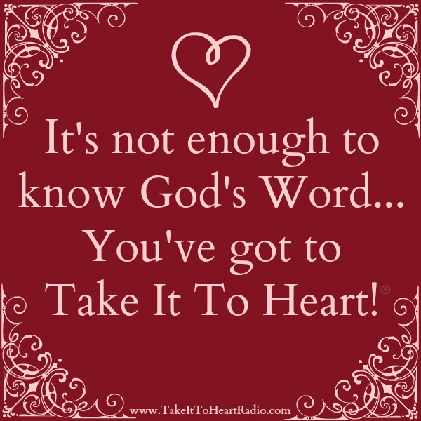 It's not enough to know God's Word... You've got to Take It To Heart!