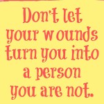 Don't let your wounds turn you into a person you are not.