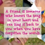 A friend is someone who knows the song in your heart...